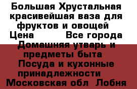 Большая Хрустальная красивейшая ваза для фруктов и овощей › Цена ­ 900 - Все города Домашняя утварь и предметы быта » Посуда и кухонные принадлежности   . Московская обл.,Лобня г.